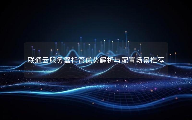 联通云服务器托管优势解析与配置场景推荐