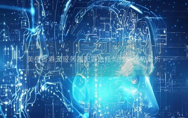 美橙香港云服务器配置选择与性能优势解析