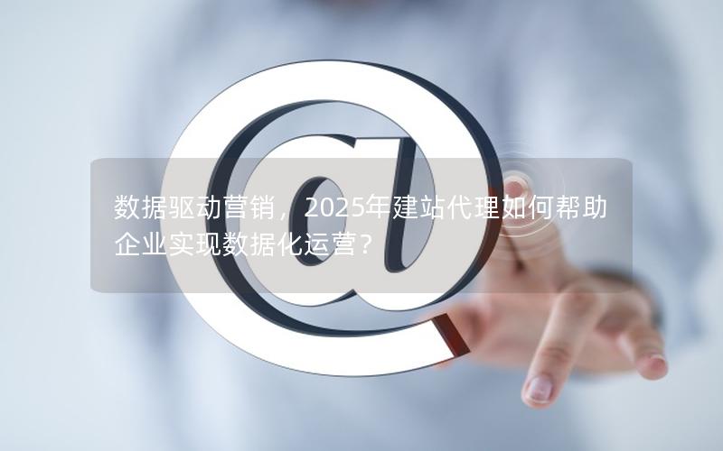 数据驱动营销，2025年建站代理如何帮助企业实现数据化运营？