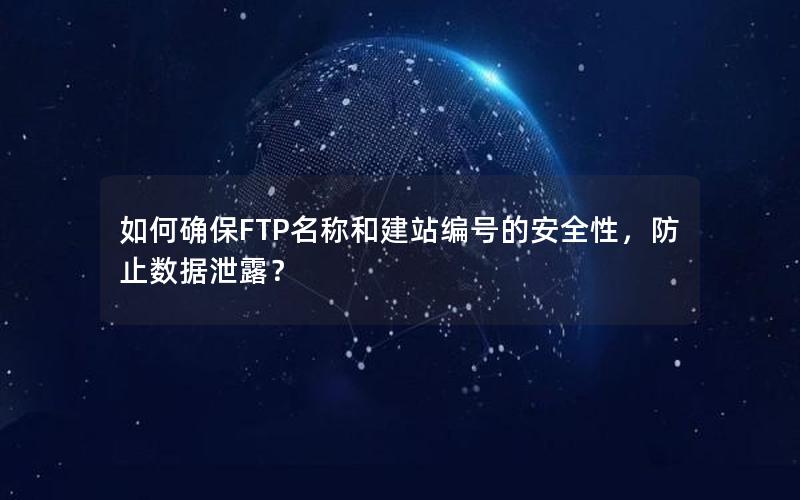 如何确保FTP名称和建站编号的安全性，防止数据泄露？