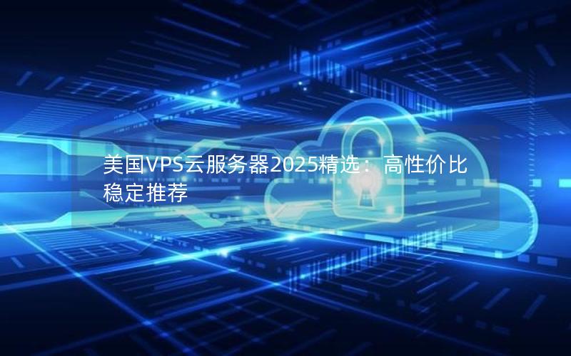 美国VPS云服务器2025精选：高性价比稳定推荐