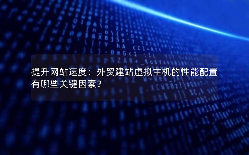 提升网站速度：外贸建站虚拟主机的性能配置有哪些关键因素？