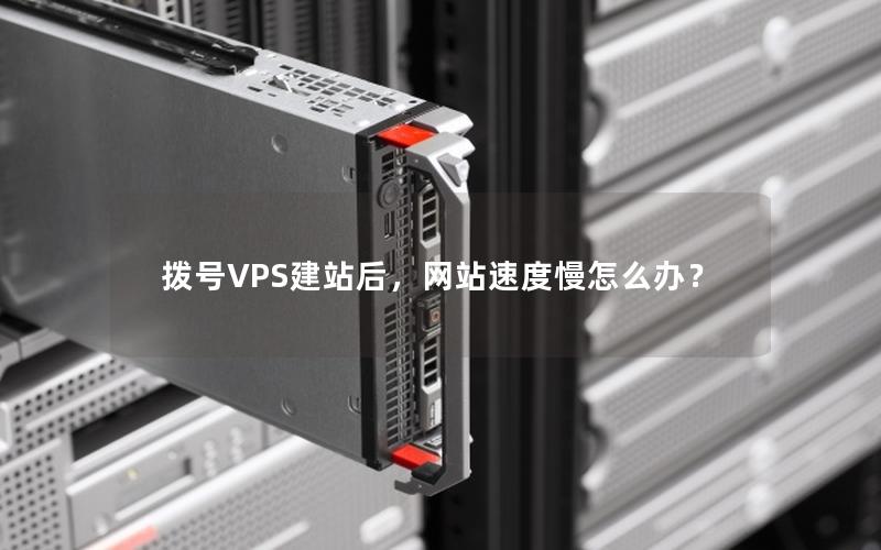 拨号VPS建站后,网站速度慢怎么办?