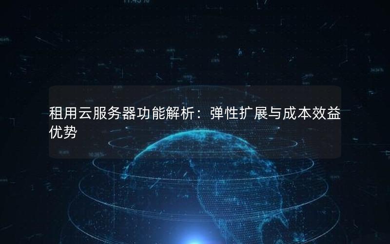 租用云服务器功能解析：弹性扩展与成本效益优势