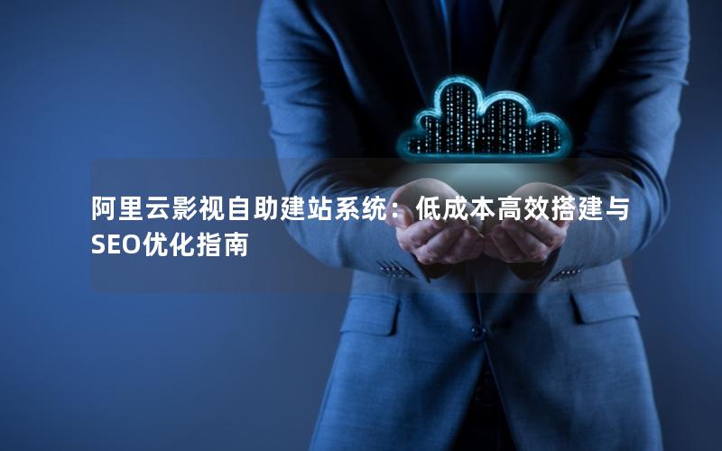阿里云影视自助建站系统：低成本高效搭建与SEO优化指南