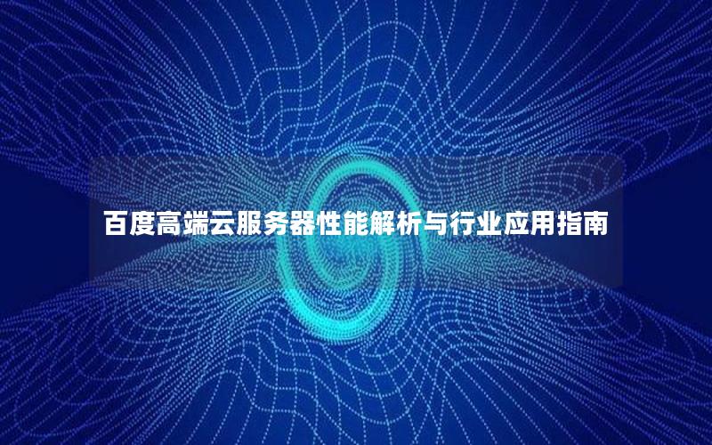 百度高端云服务器性能解析与行业应用指南