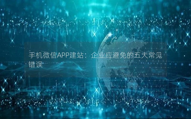 手机微信APP建站：企业应避免的五大常见错误