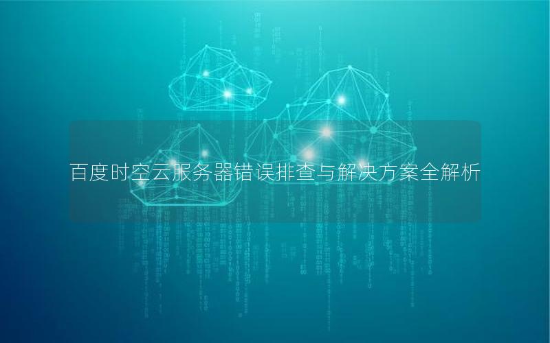 百度时空云服务器错误排查与解决方案全解析