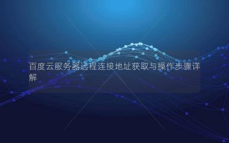 百度云服务器远程连接地址获取与操作步骤详解