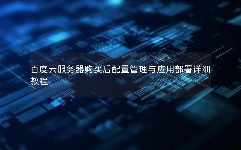 百度云服务器购买后配置管理与应用部署详细教程