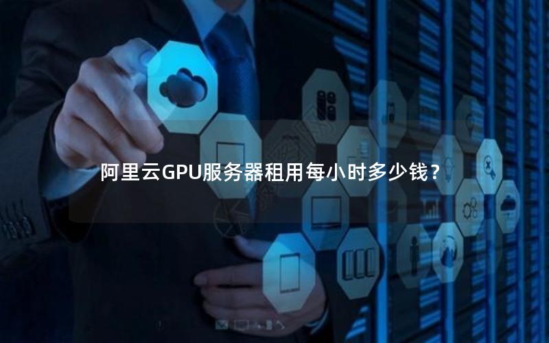 阿里云GPU服务器租用每小时多少钱？