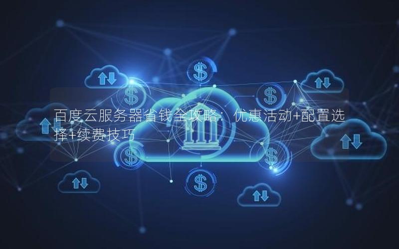 百度云服务器省钱全攻略：优惠活动+配置选择+续费技巧