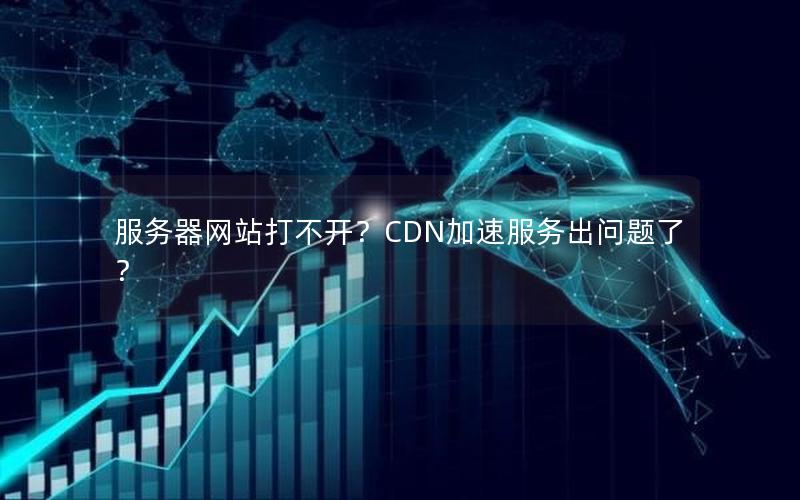 服务器网站打不开？CDN加速服务出问题了？