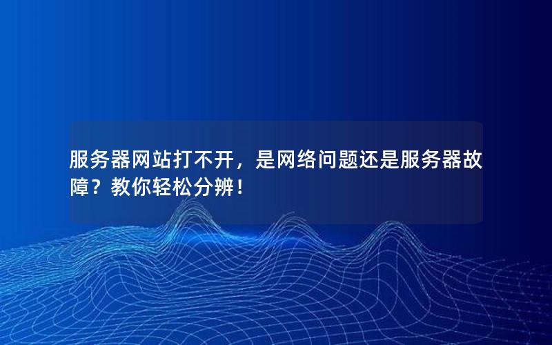 服务器网站打不开，是网络问题还是服务器故障？教你轻松分辨！