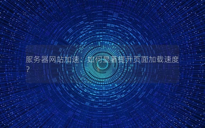 服务器网站加速:如何显著提升页面加载速度?