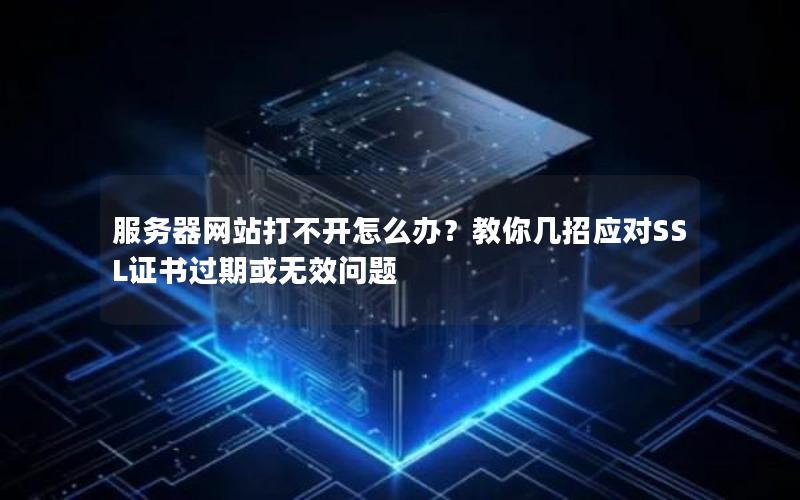 服务器网站打不开怎么办？教你几招应对SSL证书过期或无效问题