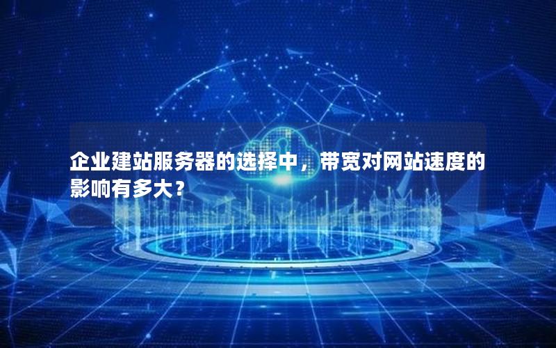 企业建站服务器的选择中，带宽对网站速度的影响有多大？