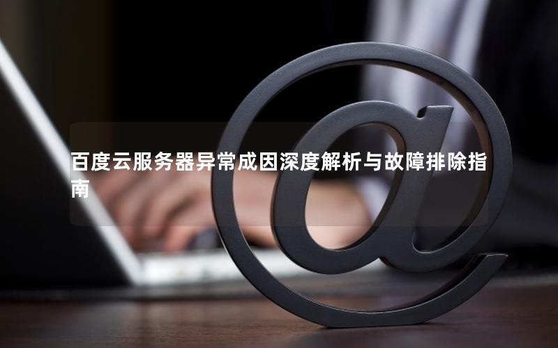 百度云服务器异常成因深度解析与故障排除指南