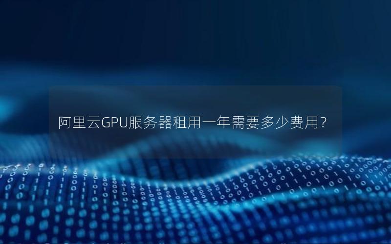 阿里云GPU服务器租用一年需要多少费用？