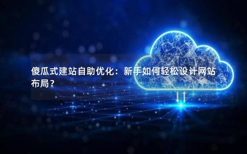 傻瓜式建站自助优化：新手如何轻松设计网站布局？