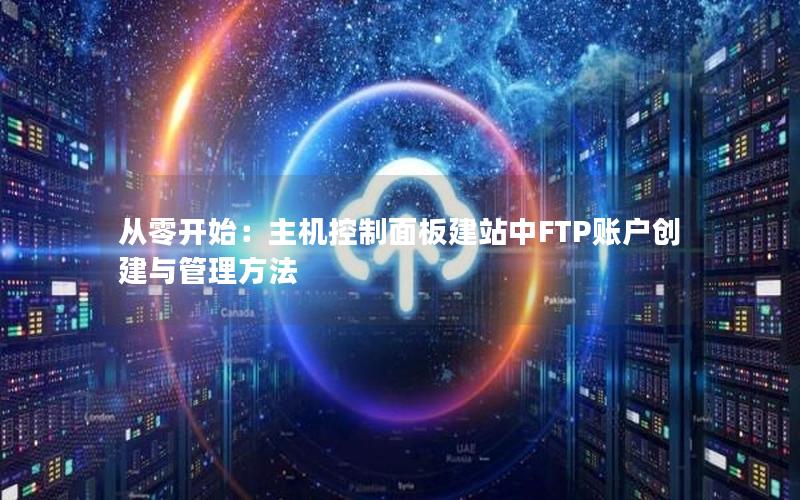 从零开始：主机控制面板建站中FTP账户创建与管理方法
