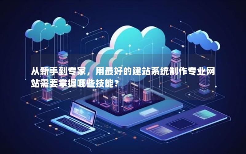 从新手到专家，用最好的建站系统制作专业网站需要掌握哪些技能？