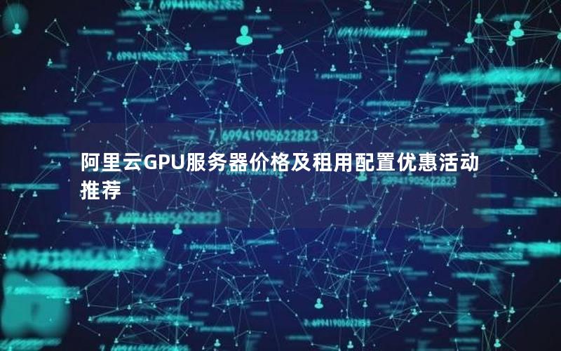 阿里云GPU服务器价格及租用配置优惠活动推荐