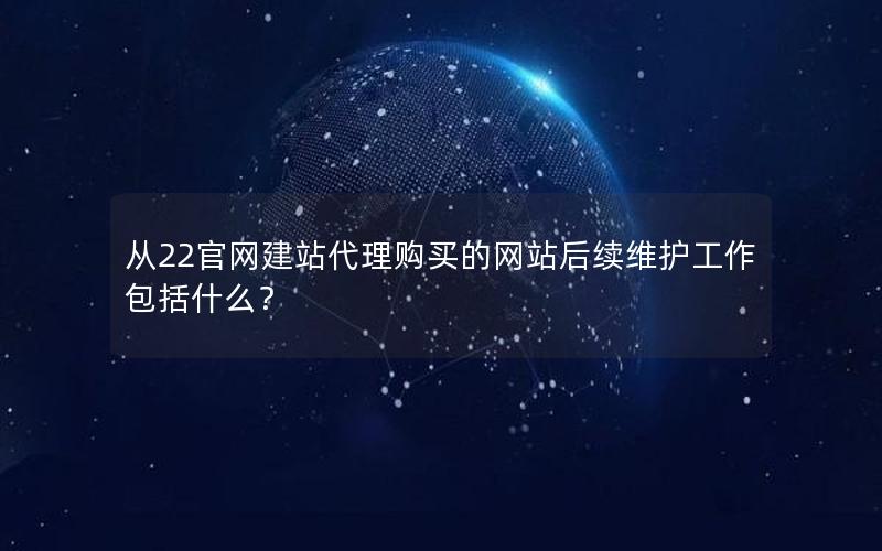 从22官网建站代理购买的网站后续维护工作包括什么?