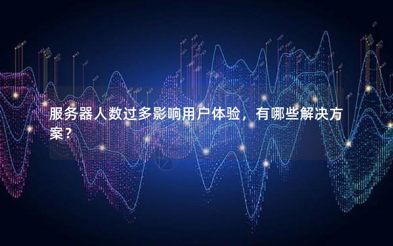 服务器人数过多影响用户体验，有哪些解决方案？