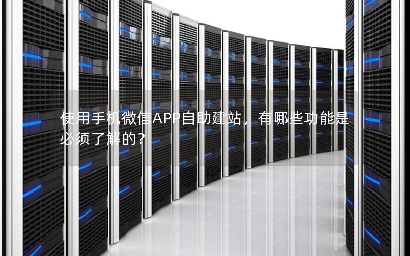 使用手机微信APP自助建站，有哪些功能是必须了解的？