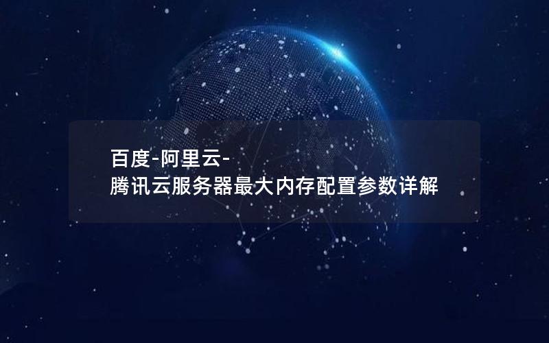 百度-阿里云-腾讯云服务器最大内存配置参数详解