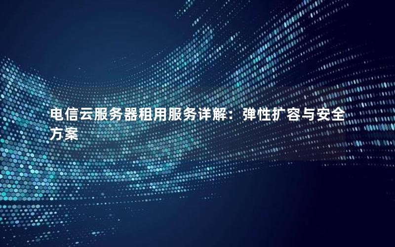 电信云服务器租用服务详解：弹性扩容与安全方案