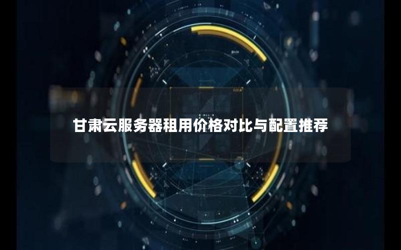 甘肃云服务器租用价格对比与配置推荐