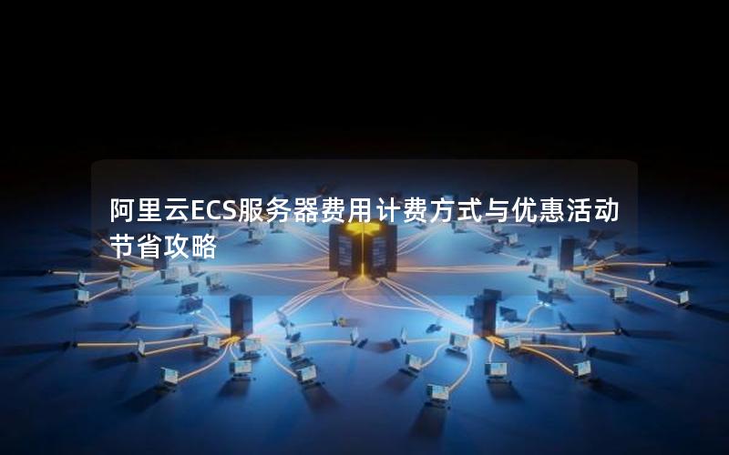 阿里云ECS服务器费用计费方式与优惠活动节省攻略