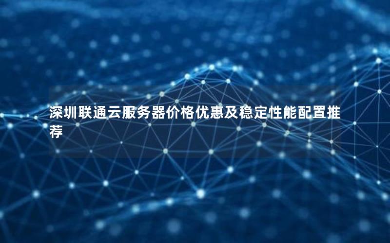 深圳联通云服务器价格优惠及稳定性能配置推荐