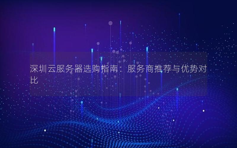 深圳云服务器选购指南：服务商推荐与优势对比