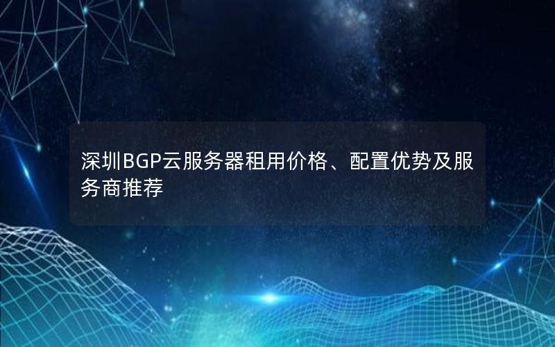 深圳BGP云服务器租用价格、配置优势及服务商推荐
