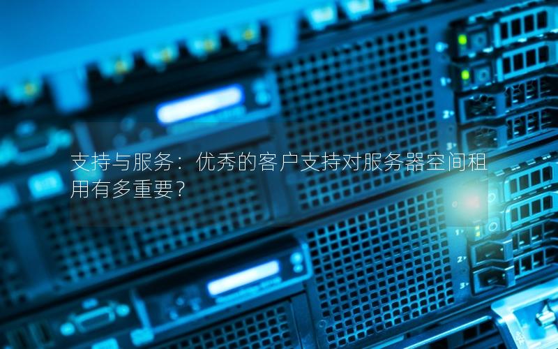 支持与服务：优秀的客户支持对服务器空间租用有多重要？
