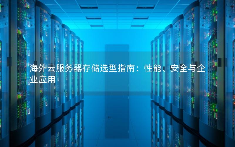 海外云服务器存储选型指南：性能、安全与企业应用
