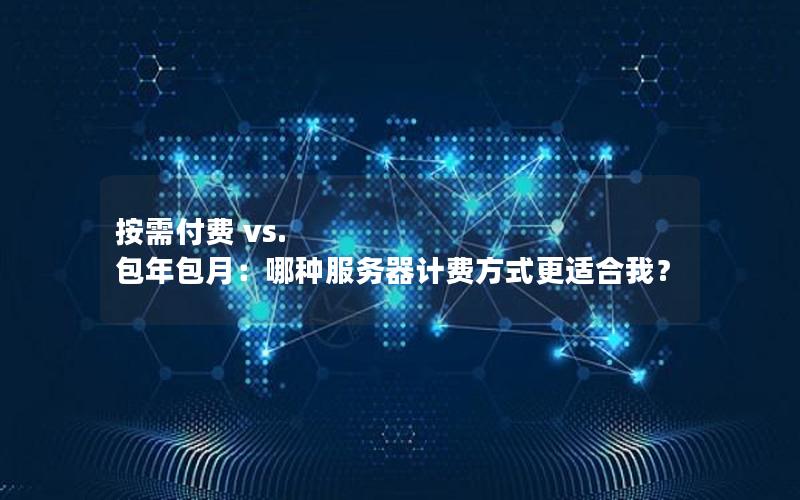 按需付费 vs. 包年包月:哪种服务器计费方式更适合我?