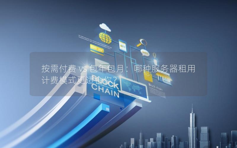按需付费 vs 包年包月:哪种服务器租用计费模式更适合你?