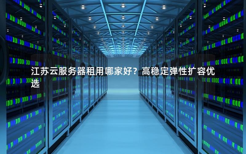 江苏云服务器租用哪家好？高稳定弹性扩容优选