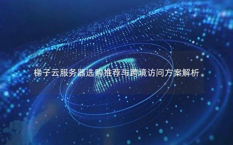 梯子云服务器选购推荐与跨境访问方案解析