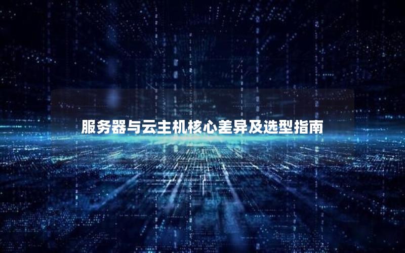 服务器与云主机核心差异及选型指南