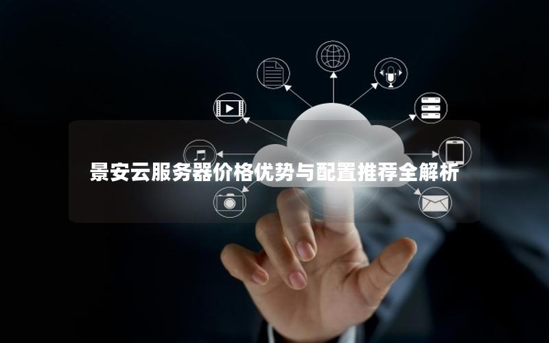 景安云服务器价格优势与配置推荐全解析