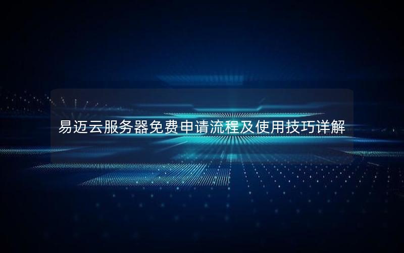 易迈云服务器免费申请流程及使用技巧详解