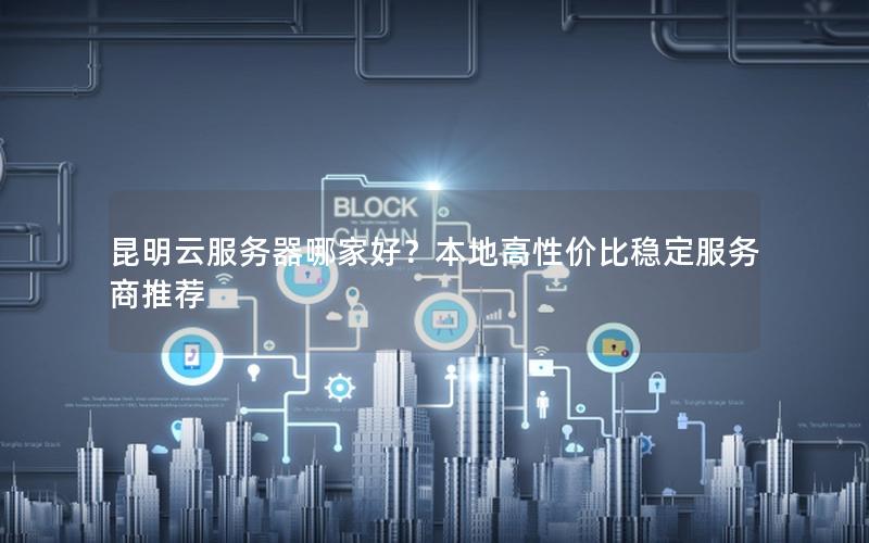 昆明云服务器哪家好？本地高性价比稳定服务商推荐
