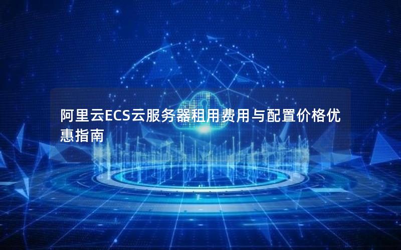 阿里云ECS云服务器租用费用与配置价格优惠指南