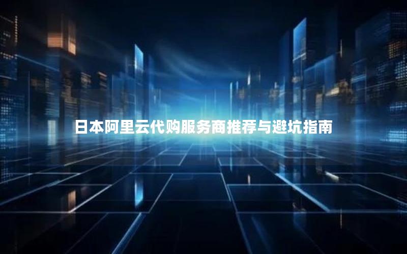日本阿里云代购服务商推荐与避坑指南
