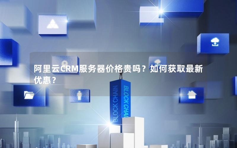 阿里云CRM服务器价格贵吗？如何获取最新优惠？
